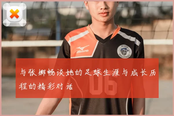 与张娜畅谈她的足球生涯与成长历程的精彩对话