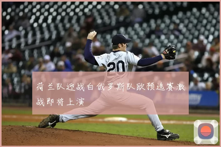 荷兰队迎战白俄罗斯队欧预选赛激战即将上演