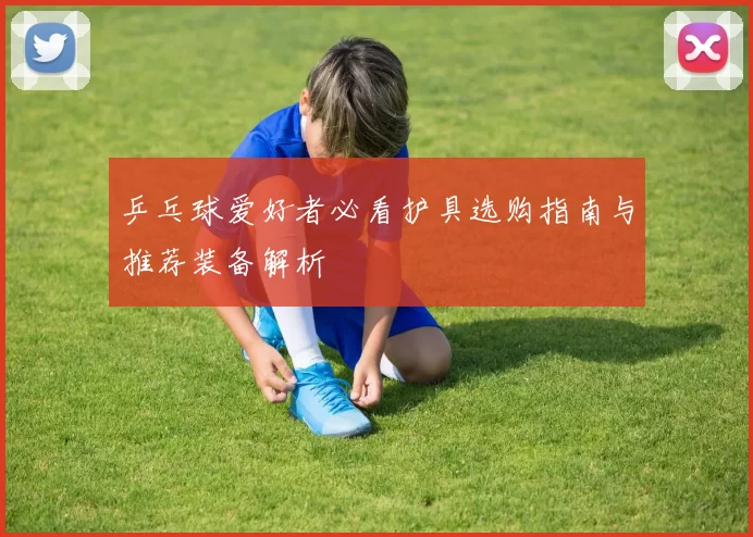 乒乓球爱好者必看护具选购指南与推荐装备解析