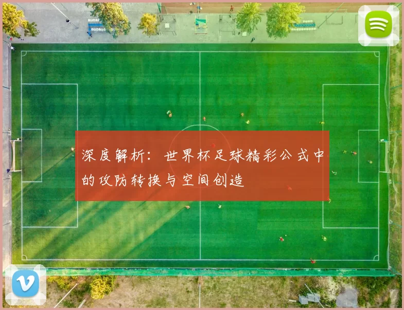 深度解析:世界杯足球精彩公式中的攻防转换与空间创造