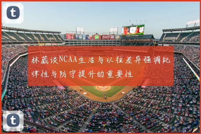 林葳谈NCAA生活与以往差异强调纪律性与防守提升的重要性