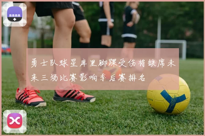 勇士队球星库里脚踝受伤将缺席未来三场比赛影响季后赛排名