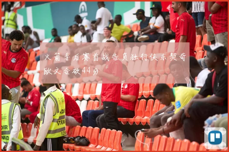 火箭季后赛首战告负独行侠东契奇欧文合砍44分