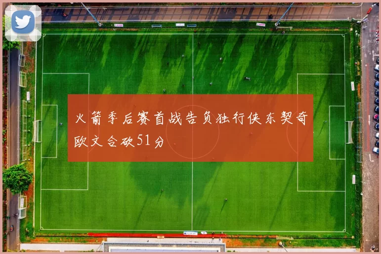 火箭季后赛首战告负独行侠东契奇欧文合砍51分