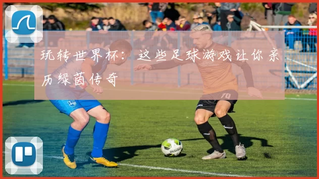 玩转世界杯:这些足球游戏让你亲历绿茵传奇