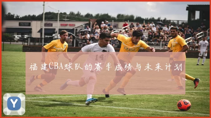 福建CBA球队的赛季成绩与未来计划