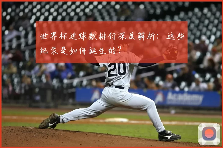 世界杯进球数排行深度解析:这些纪录是如何诞生的?