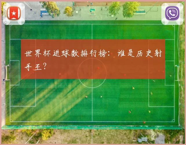 世界杯进球数排行榜:谁是历史射手王?