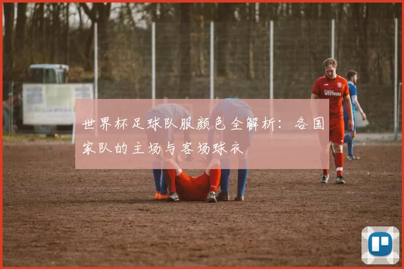 世界杯足球队服颜色全解析:各国家队的主场与客场球衣