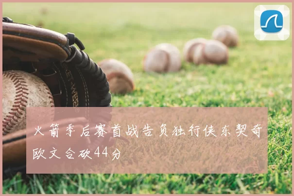 火箭季后赛首战告负独行侠东契奇欧文合砍44分