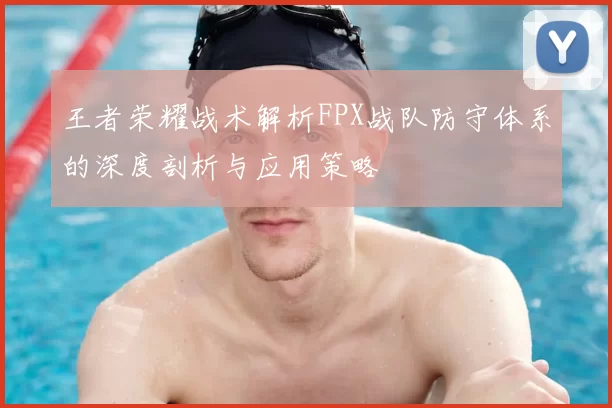 王者荣耀战术解析FPX战队防守体系的深度剖析与应用策略