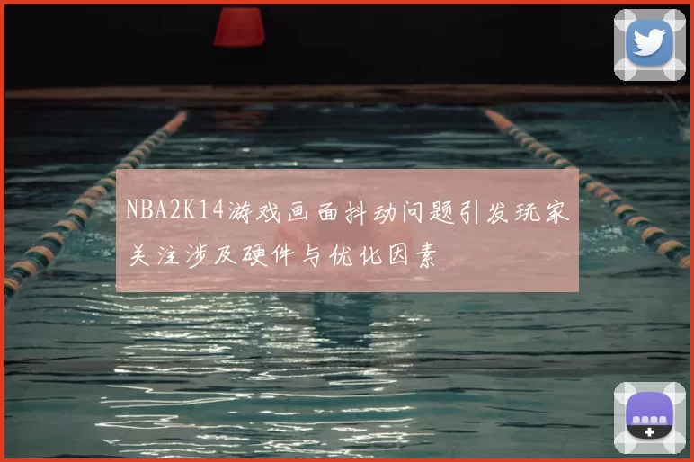 NBA2K14游戏画面抖动问题引发玩家关注涉及硬件与优化因素