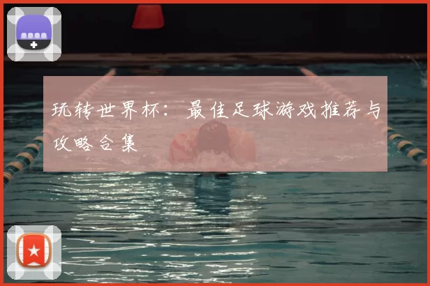玩转世界杯：最佳足球游戏推荐与攻略合集