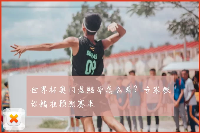 世界杯奥门盘赔率怎么看？专家教你精准预测赛果