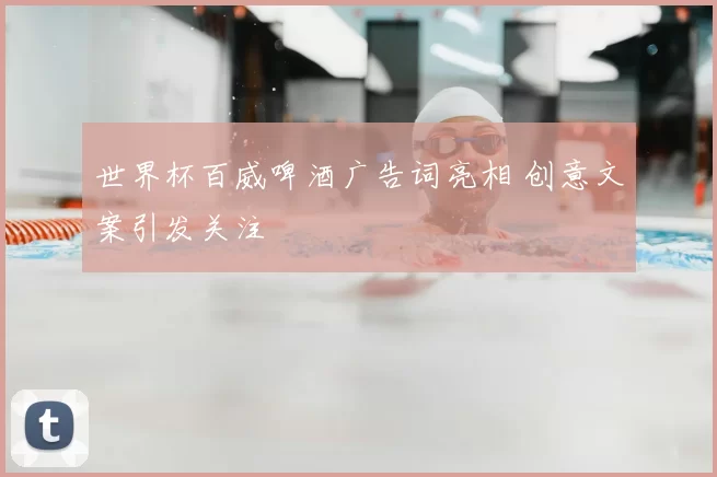 世界杯百威啤酒广告词亮相 创意文案引发关注