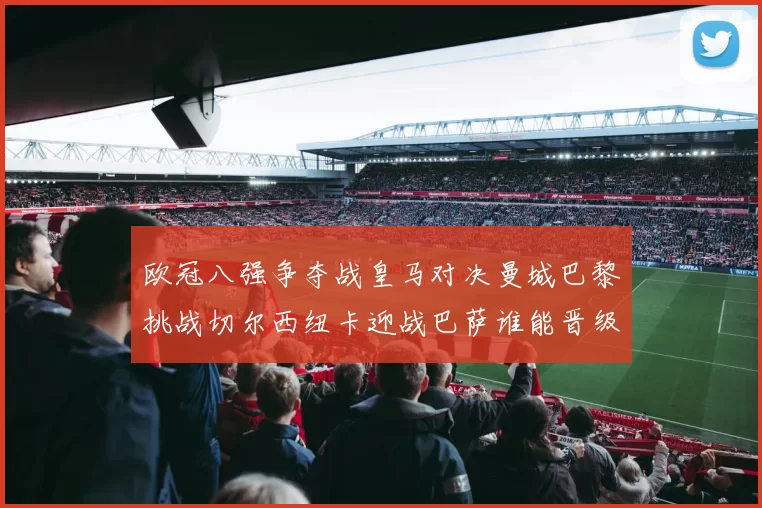 欧冠八强争夺战皇马对决曼城巴黎挑战切尔西纽卡迎战巴萨谁能晋级