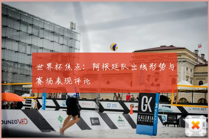 世界杯焦点:阿根廷队出线形势与赛场表现评论