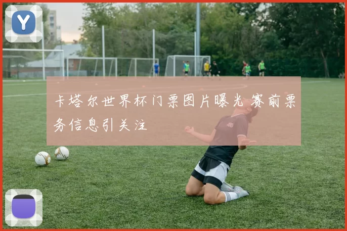 卡塔尔世界杯门票图片曝光 赛前票务信息引关注