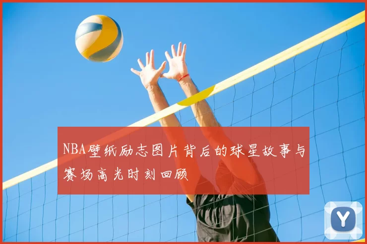 NBA壁纸励志图片背后的球星故事与赛场高光时刻回顾