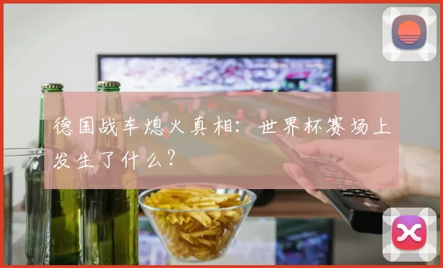 德国战车熄火真相:世界杯赛场上发生了什么?