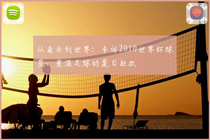 从南非到世界:专访2010世界杯球星,重温足球的夏日狂欢