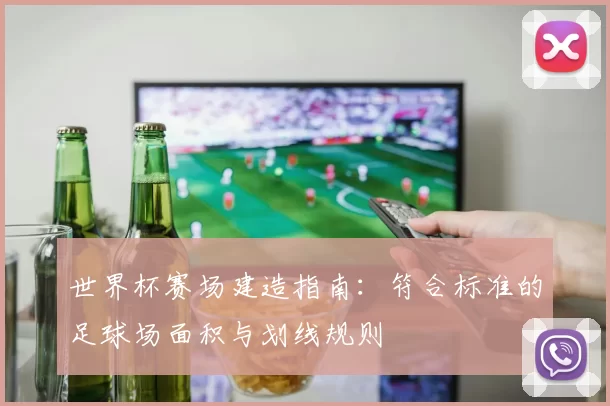 世界杯赛场建造指南:符合标准的足球场面积与划线规则