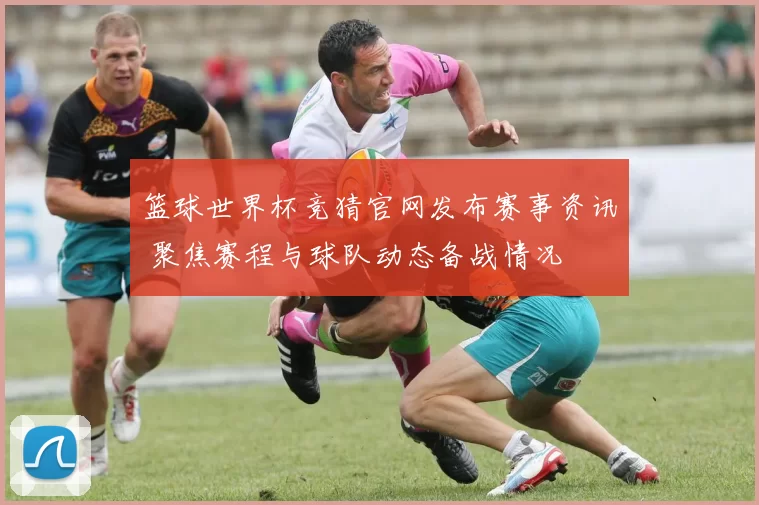 篮球世界杯竞猜官网发布赛事资讯 聚焦赛程与球队动态备战情况