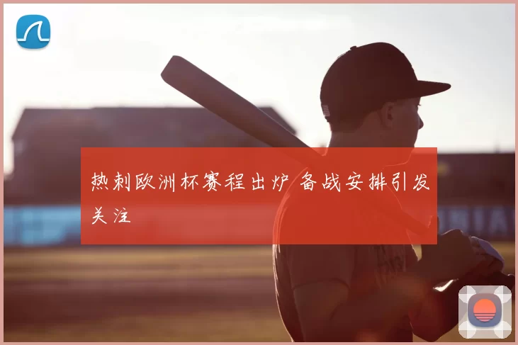 热刺欧洲杯赛程出炉 备战安排引发关注