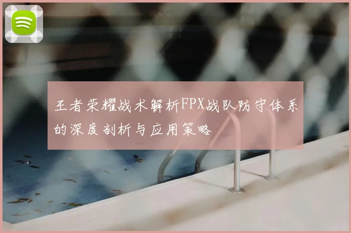 王者荣耀战术解析FPX战队防守体系的深度剖析与应用策略