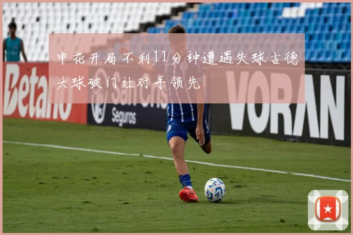 申花开局不利11分钟遭遇失球古德头球破门让对手领先