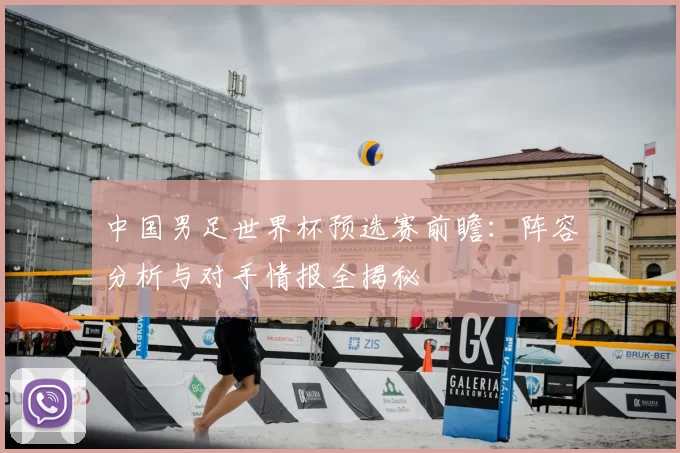 中国男足世界杯预选赛前瞻：阵容分析与对手情报全揭秘