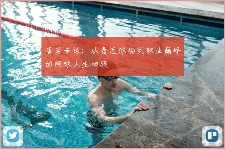 黄芳专访：从青涩球场到职业巅峰的网球人生回顾