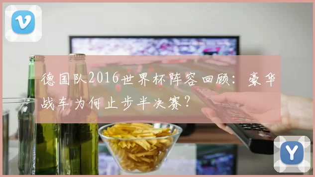 德国队2016世界杯阵容回顾:豪华战车为何止步半决赛?