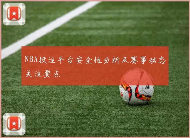 NBA投注平台安全性分析及赛事动态关注要点