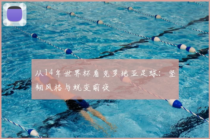 从14年世界杯看克罗地亚足球:坚韧风格与蜕变前夜
