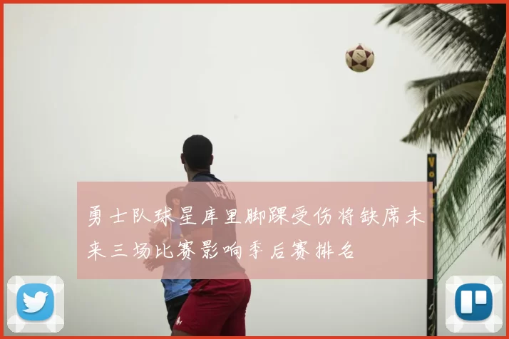 勇士队球星库里脚踝受伤将缺席未来三场比赛影响季后赛排名