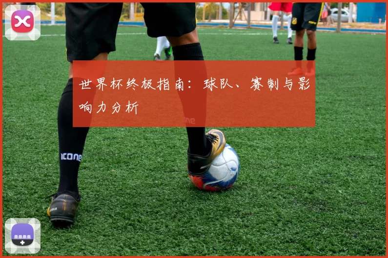 世界杯终极指南:球队、赛制与影响力分析