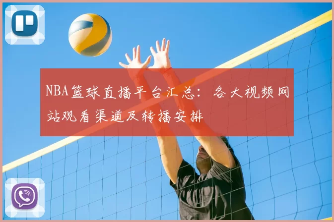 NBA篮球直播平台汇总:各大视频网站观看渠道及转播安排