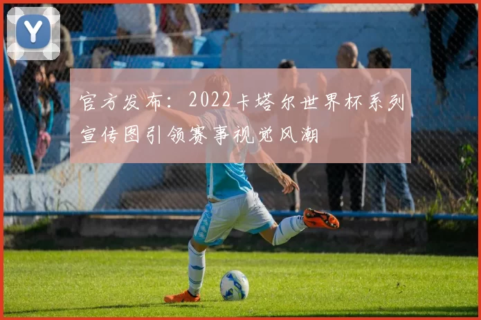 官方发布:2022卡塔尔世界杯系列宣传图引领赛事视觉风潮