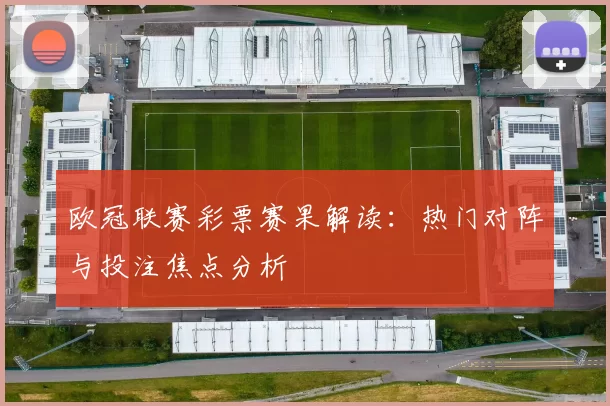 欧冠联赛彩票赛果解读:热门对阵与投注焦点分析