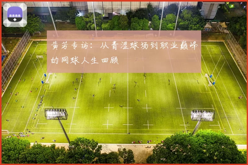 黄芳专访：从青涩球场到职业巅峰的网球人生回顾