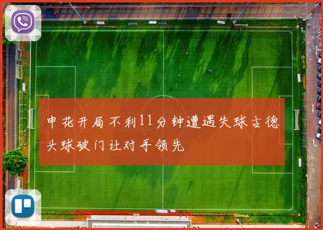 申花开局不利11分钟遭遇失球古德头球破门让对手领先