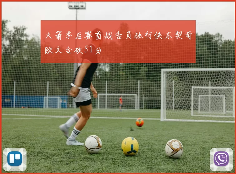 火箭季后赛首战告负独行侠东契奇欧文合砍51分