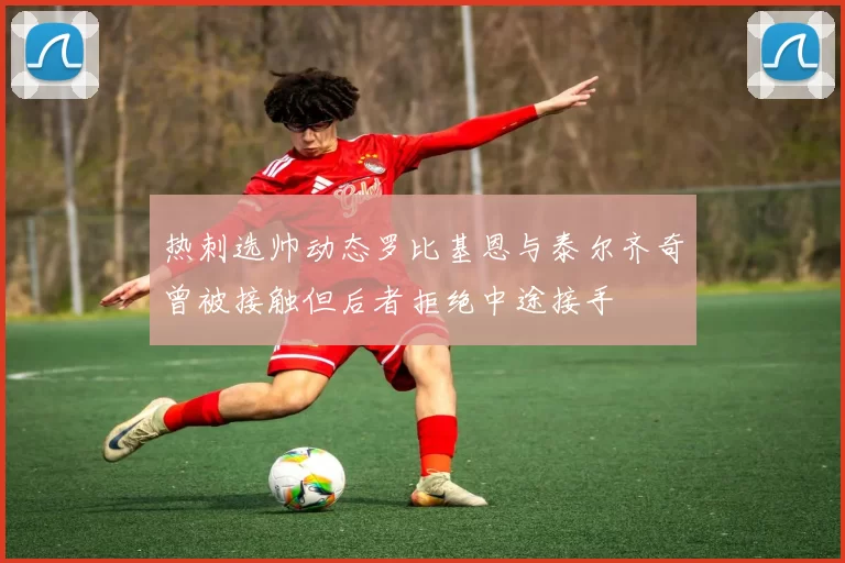 热刺选帅动态罗比基恩与泰尔齐奇曾被接触但后者拒绝中途接手