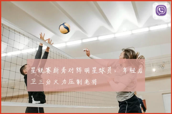 星锐赛新秀对阵明星球员，年轻后卫三分火力压制老将