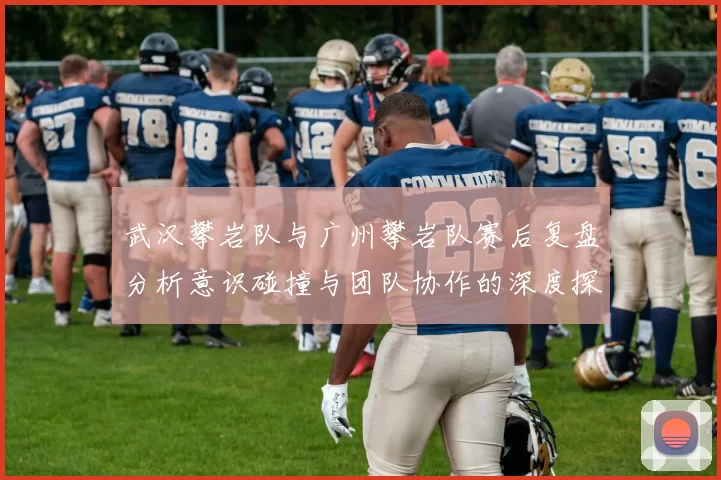 武汉攀岩队与广州攀岩队赛后复盘分析意识碰撞与团队协作的深度探讨