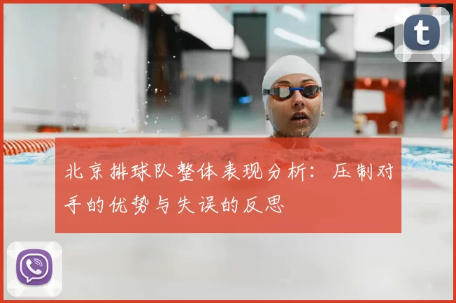 北京排球队整体表现分析:压制对手的优势与失误的反思
