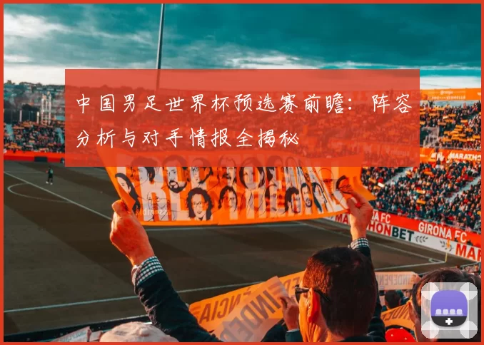 中国男足世界杯预选赛前瞻：阵容分析与对手情报全揭秘