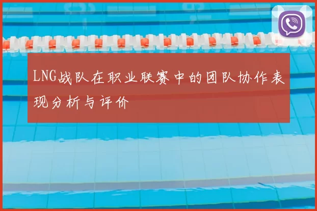 LNG战队在职业联赛中的团队协作表现分析与评价