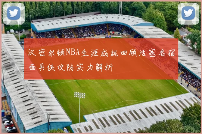 汉密尔顿NBA生涯成就回顾活塞名宿面具侠攻防实力解析